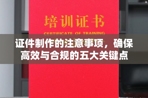 东乡证件制作的注意事项，确保高效与合规的五大关键点