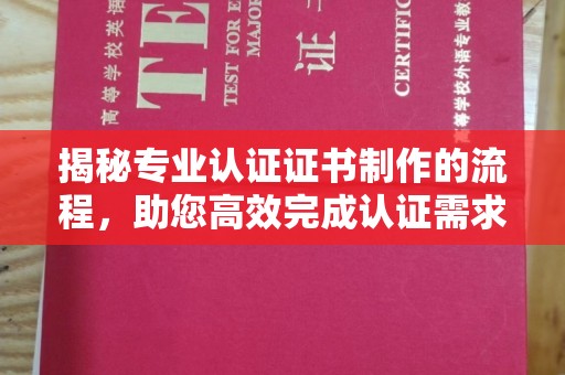 东乡揭秘专业认证证书制作的流程，助您高效完成认证需求