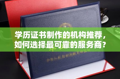 东乡学历证书制作的机构推荐，如何选择最可靠的服务商？