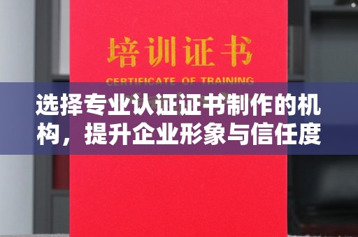 东乡选择专业认证证书制作的机构，提升企业形象与信任度