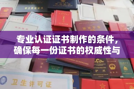 东乡专业认证证书制作的条件，确保每一份证书的权威性与可信度