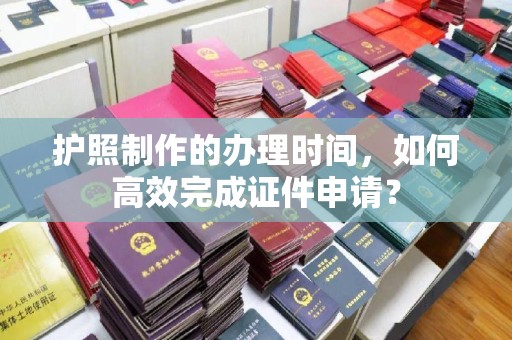 东乡护照制作的办理时间，如何高效完成证件申请？