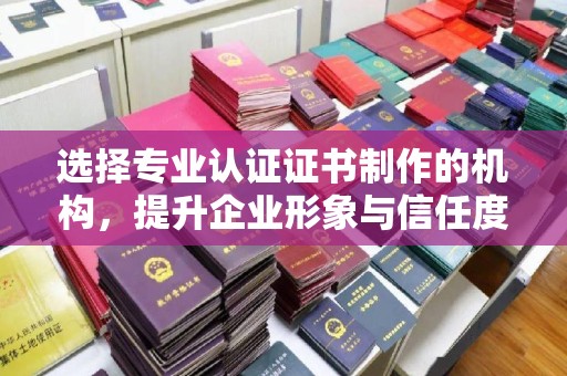 东乡选择专业认证证书制作的机构，提升企业形象与信任度