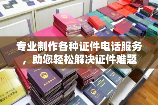 东乡专业制作各种证件电话服务，助您轻松解决证件难题